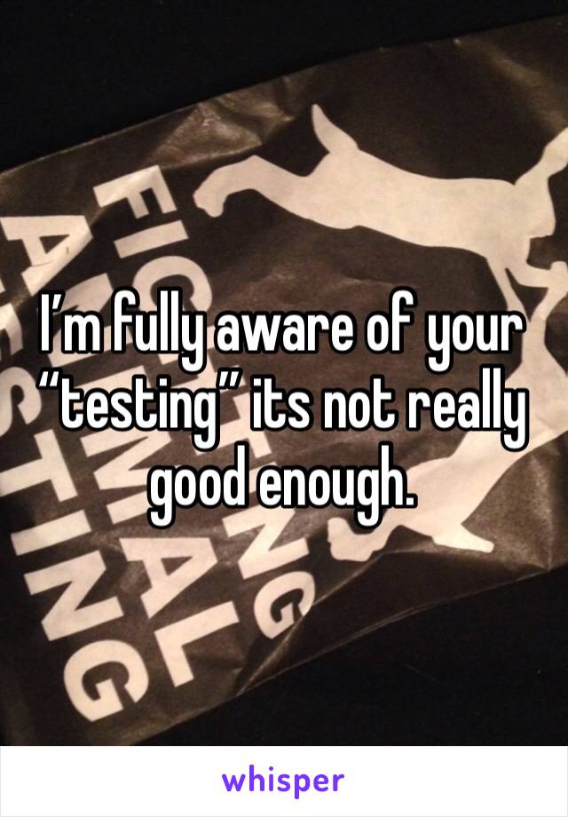 I’m fully aware of your “testing” its not really good enough. 