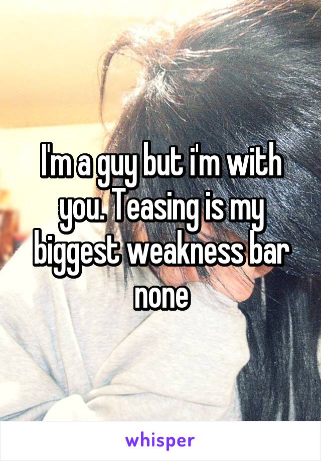 I'm a guy but i'm with you. Teasing is my biggest weakness bar none