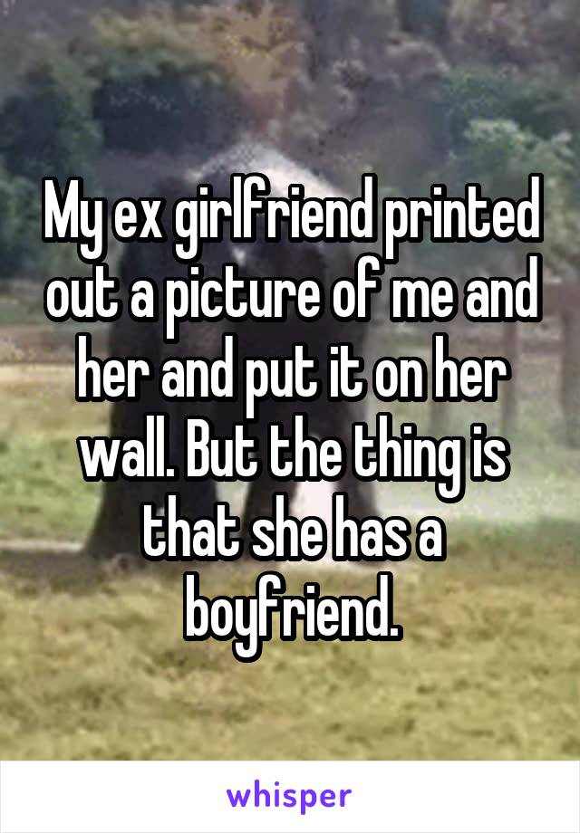 My ex girlfriend printed out a picture of me and her and put it on her wall. But the thing is that she has a boyfriend.