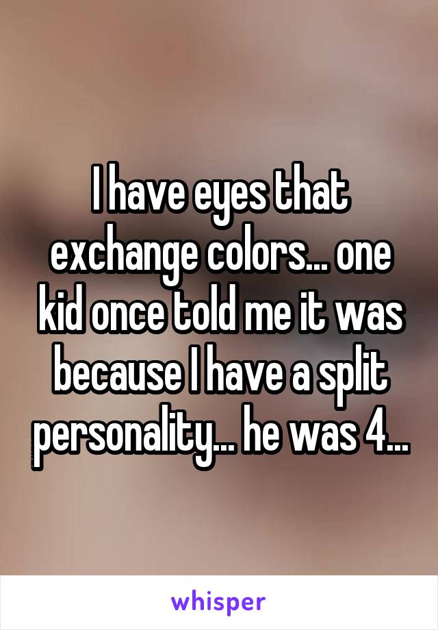 I have eyes that exchange colors... one kid once told me it was because I have a split personality... he was 4...