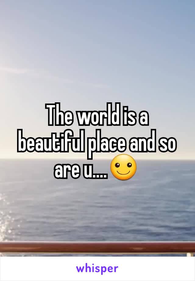 The world is a beautiful place and so are u....☺