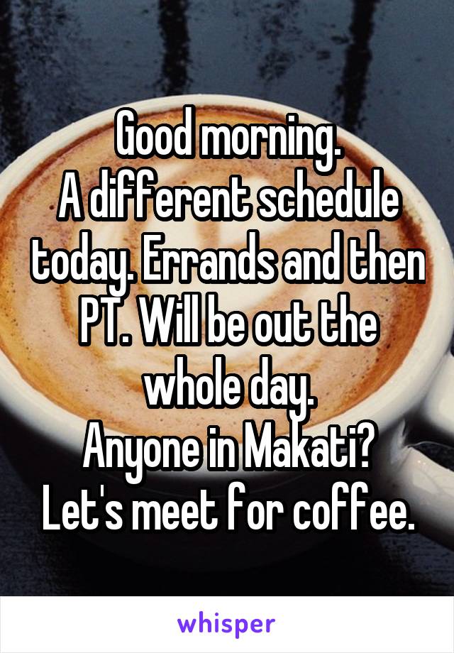 Good morning.
A different schedule today. Errands and then PT. Will be out the whole day.
Anyone in Makati?
Let's meet for coffee.