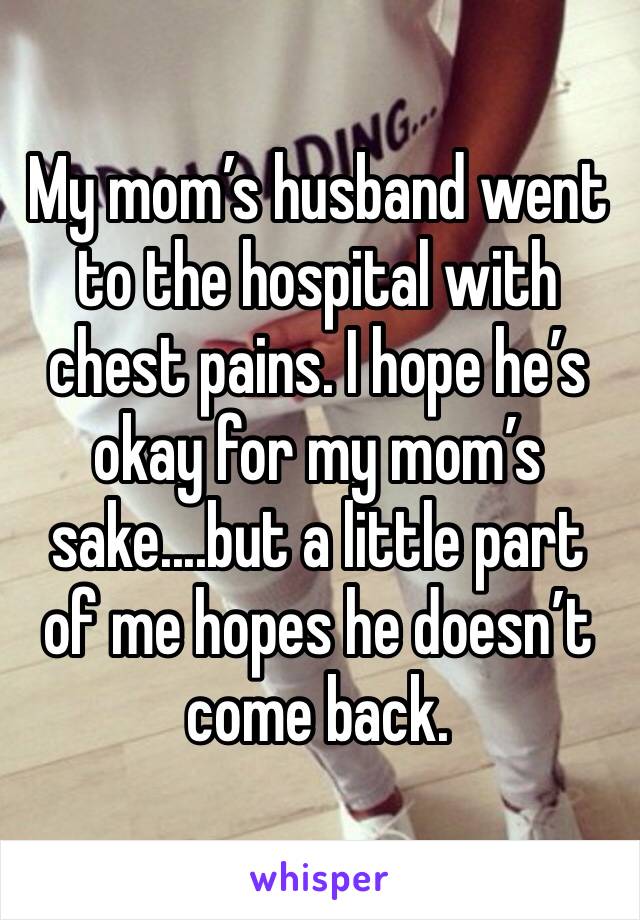 My mom’s husband went to the hospital with chest pains. I hope he’s okay for my mom’s sake....but a little part of me hopes he doesn’t come back. 