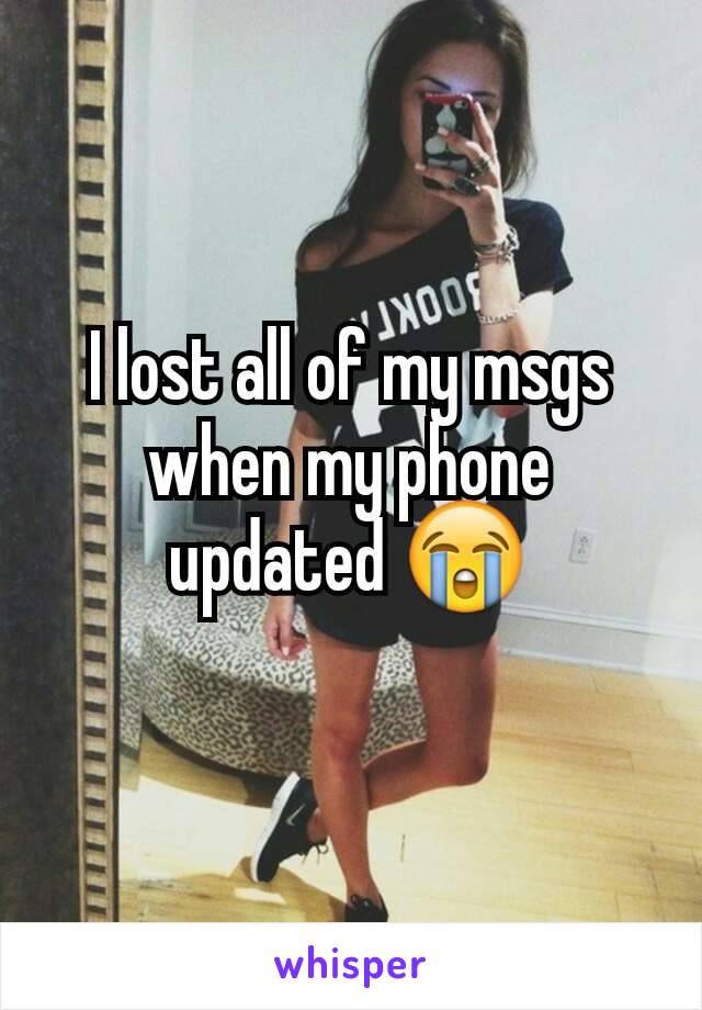I lost all of my msgs when my phone updated 😭
