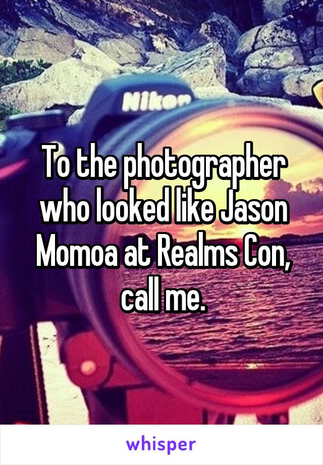 To the photographer who looked like Jason Momoa at Realms Con, call me.