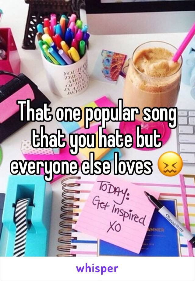 That one popular song that you hate but everyone else loves 😖