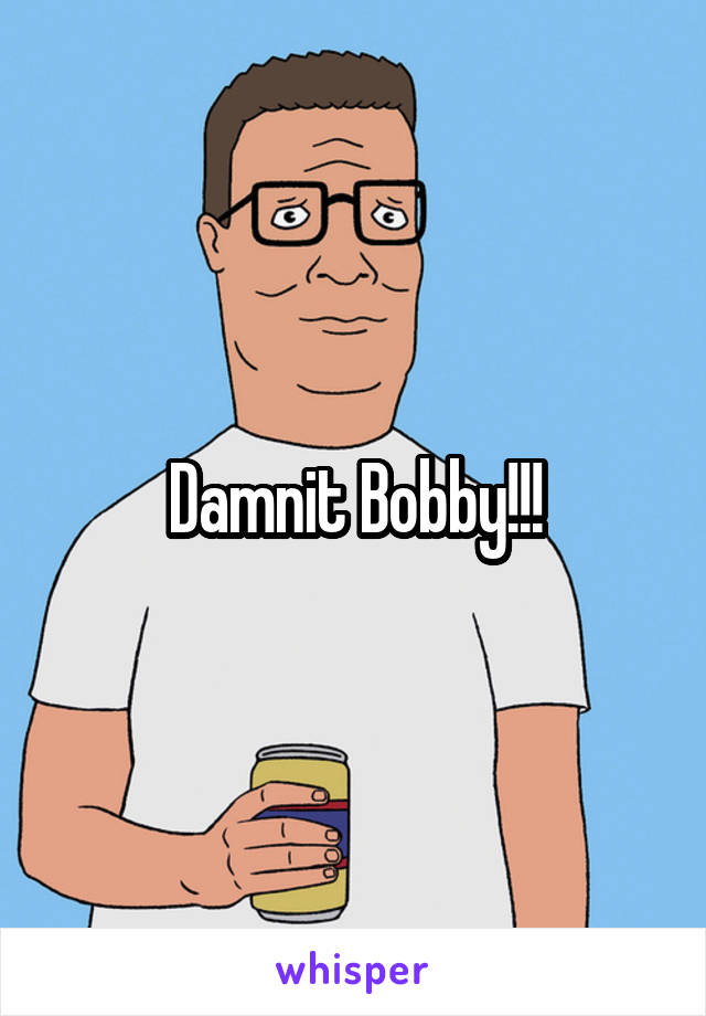 Damnit Bobby!!!