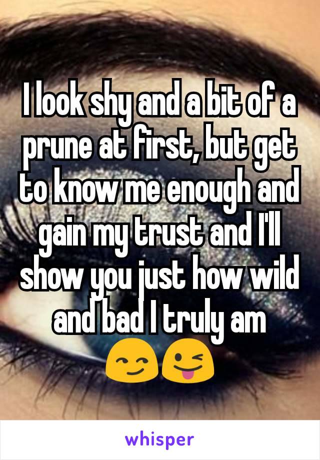 I look shy and a bit of a prune at first, but get to know me enough and gain my trust and I'll show you just how wild and bad I truly am
😏😜