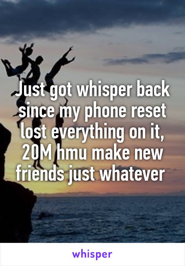 Just got whisper back since my phone reset lost everything on it, 20M hmu make new friends just whatever 