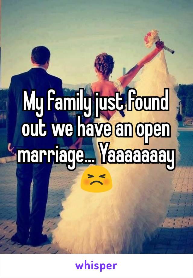 My family just found out we have an open marriage... Yaaaaaaay 😣