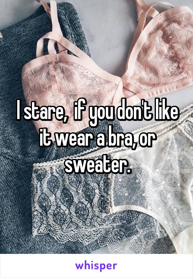 I stare,  if you don't like it wear a bra, or sweater.