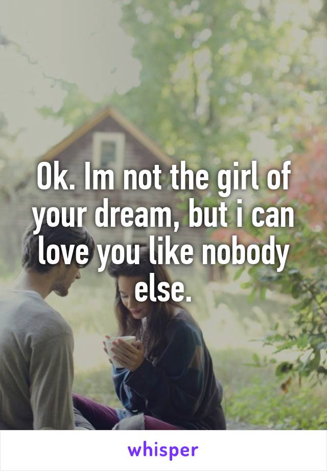 Ok. Im not the girl of your dream, but i can love you like nobody else.