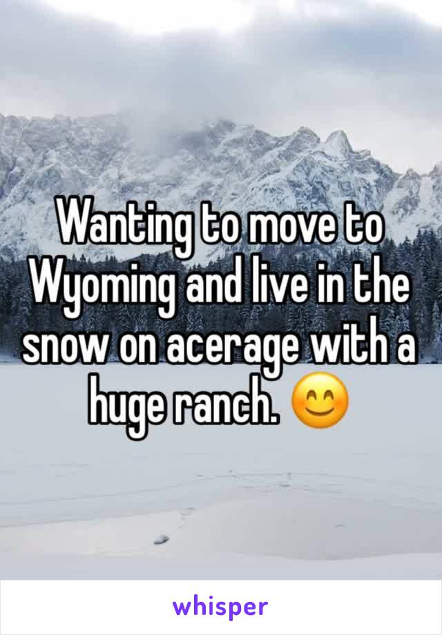 Wanting to move to Wyoming and live in the snow on acerage with a huge ranch. 😊