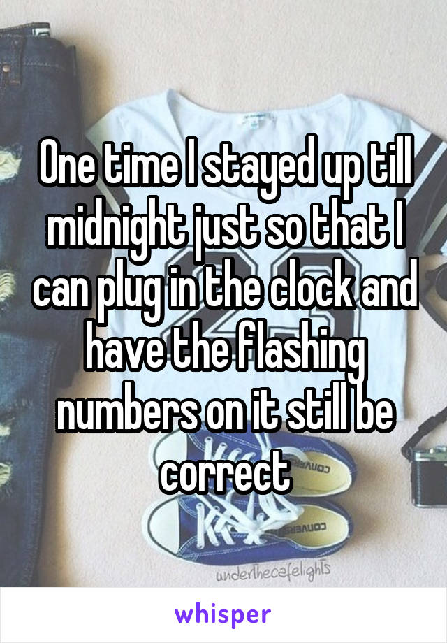 One time I stayed up till midnight just so that I can plug in the clock and have the flashing numbers on it still be correct