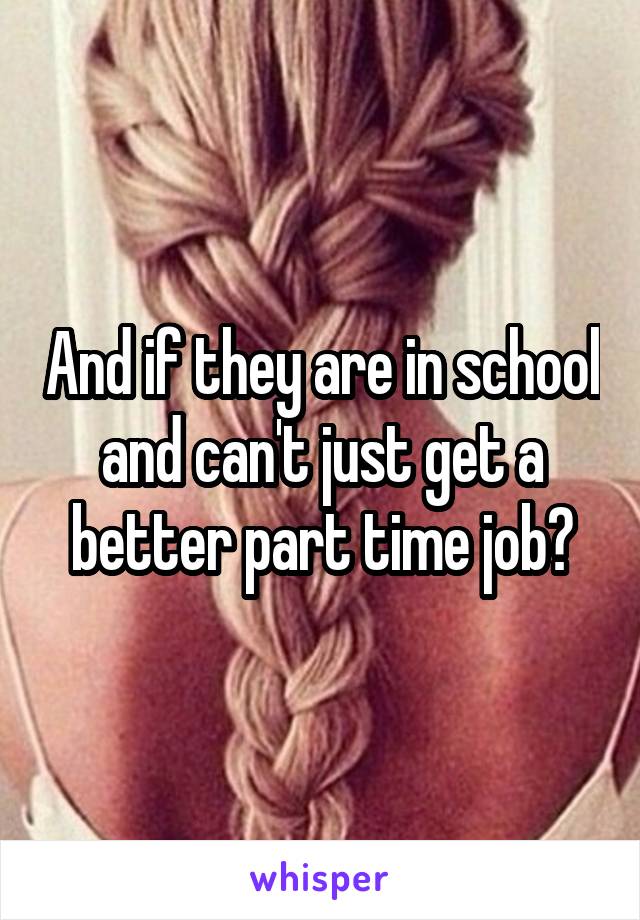 And if they are in school and can't just get a better part time job?