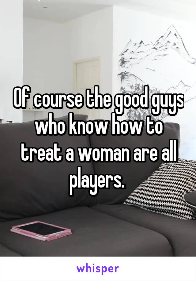 Of course the good guys who know how to treat a woman are all players. 