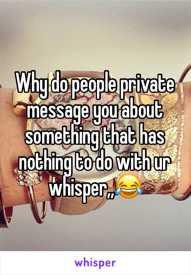 Why do people private message you about something that has nothing to do with ur whisper,,😂