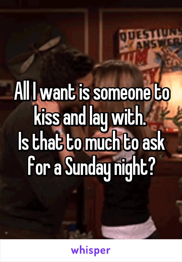 All I want is someone to kiss and lay with. 
Is that to much to ask for a Sunday night?