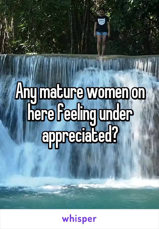 Any mature women on here feeling under appreciated?