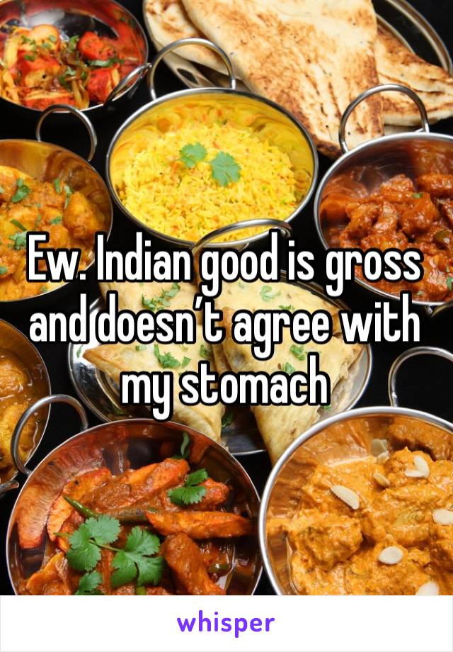 Ew. Indian good is gross and doesn’t agree with my stomach 