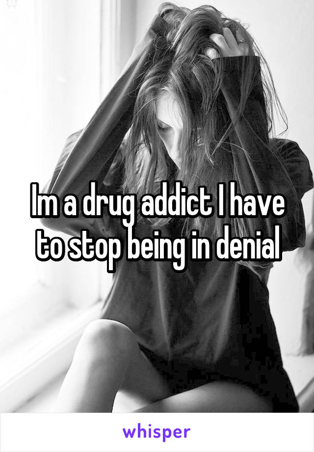 Im a drug addict I have to stop being in denial