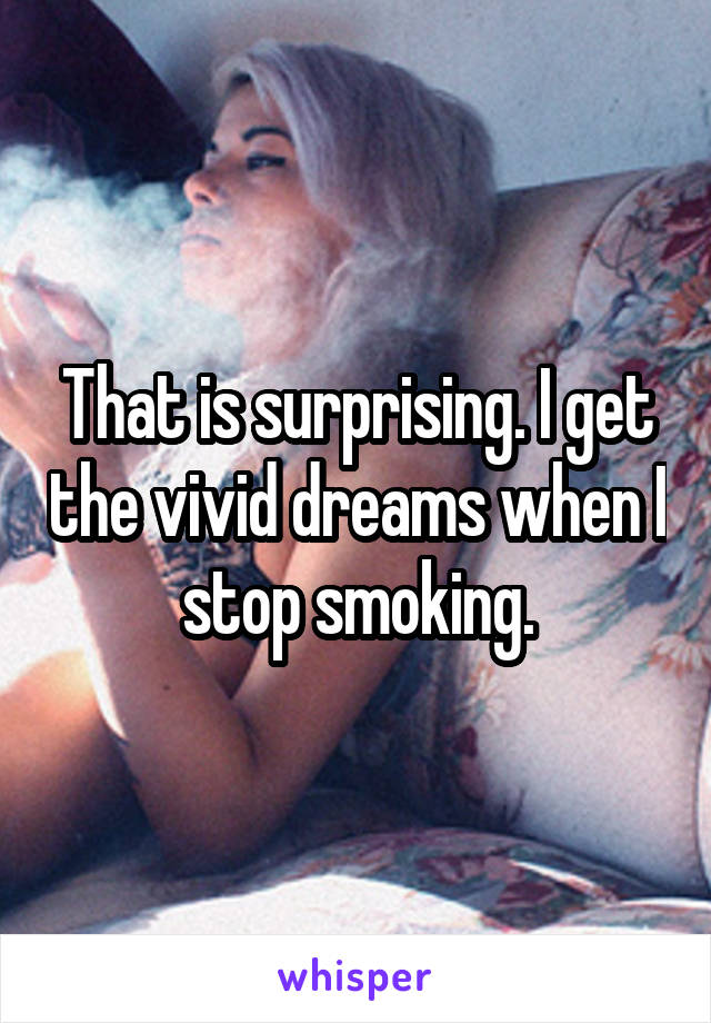That is surprising. I get the vivid dreams when I stop smoking.