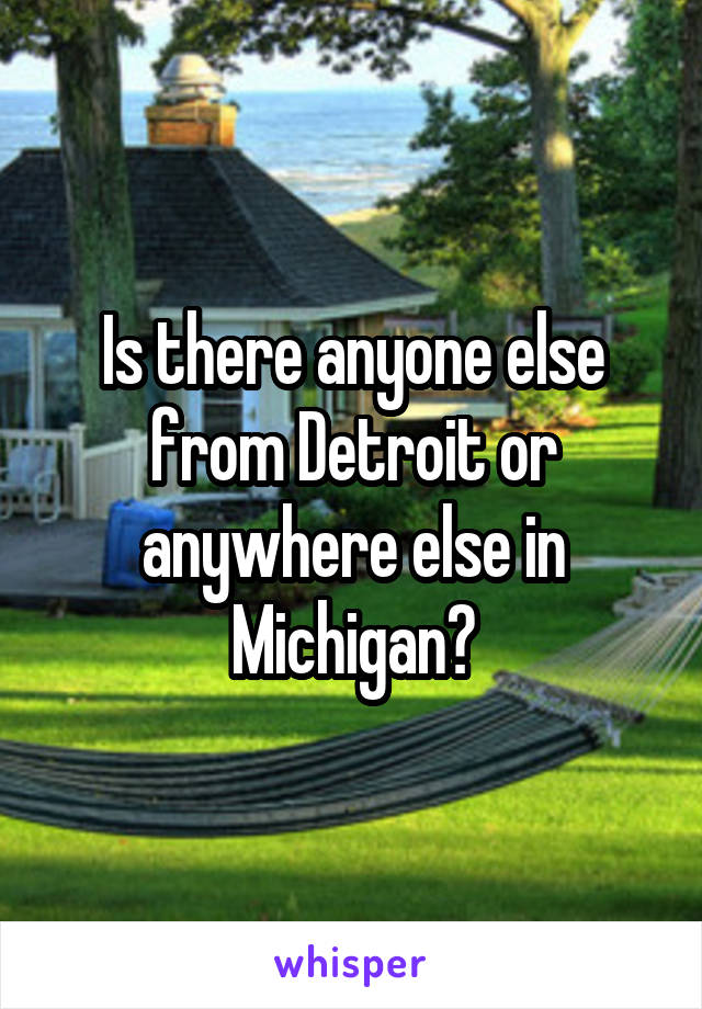 Is there anyone else from Detroit or anywhere else in Michigan?