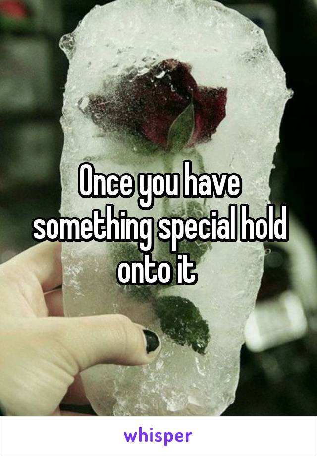 Once you have something special hold onto it 