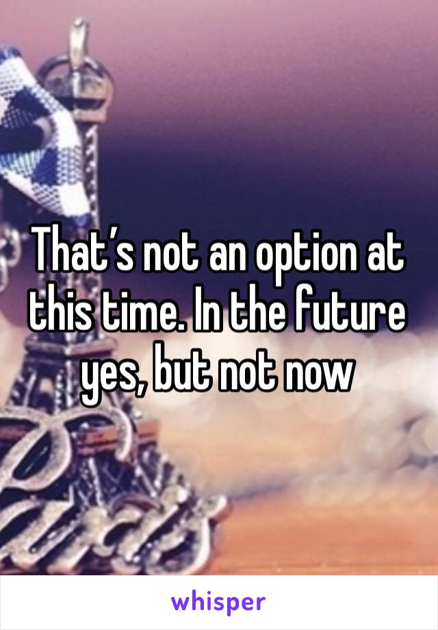 That’s not an option at this time. In the future yes, but not now 