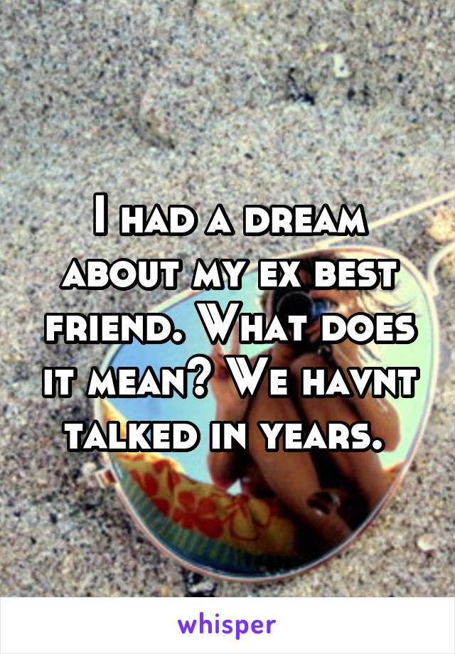 I had a dream about my ex best friend. What does it mean? We havnt talked in years. 