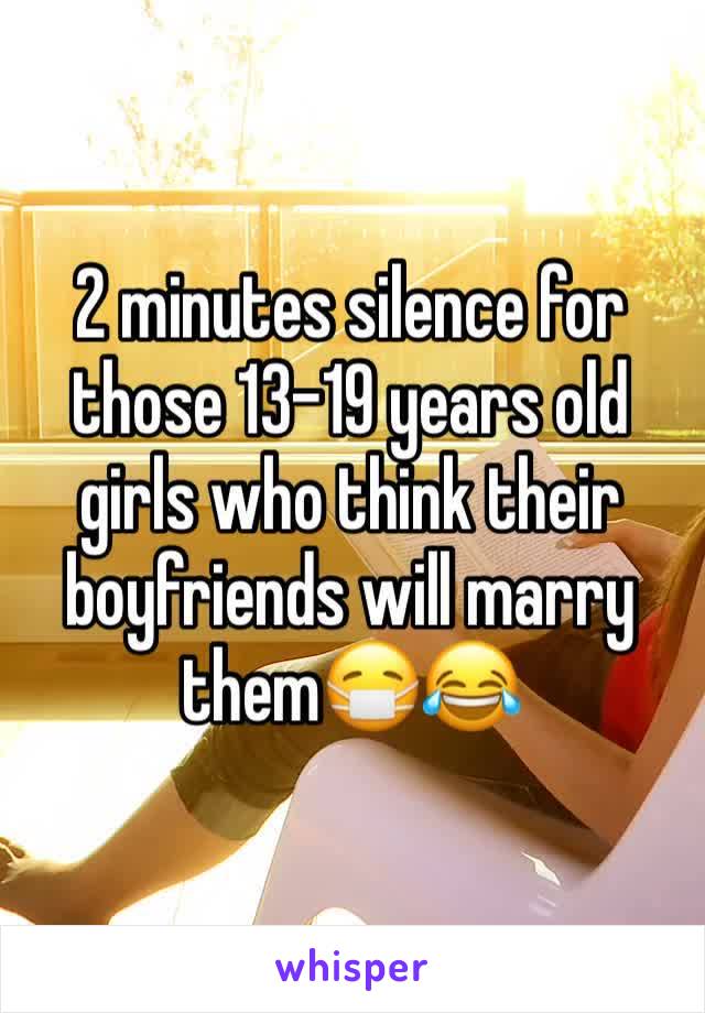 2 minutes silence for those 13-19 years old girls who think their boyfriends will marry them😷😂