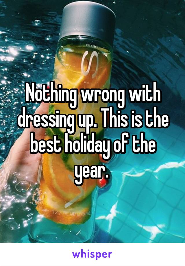 Nothing wrong with dressing up. This is the best holiday of the year. 