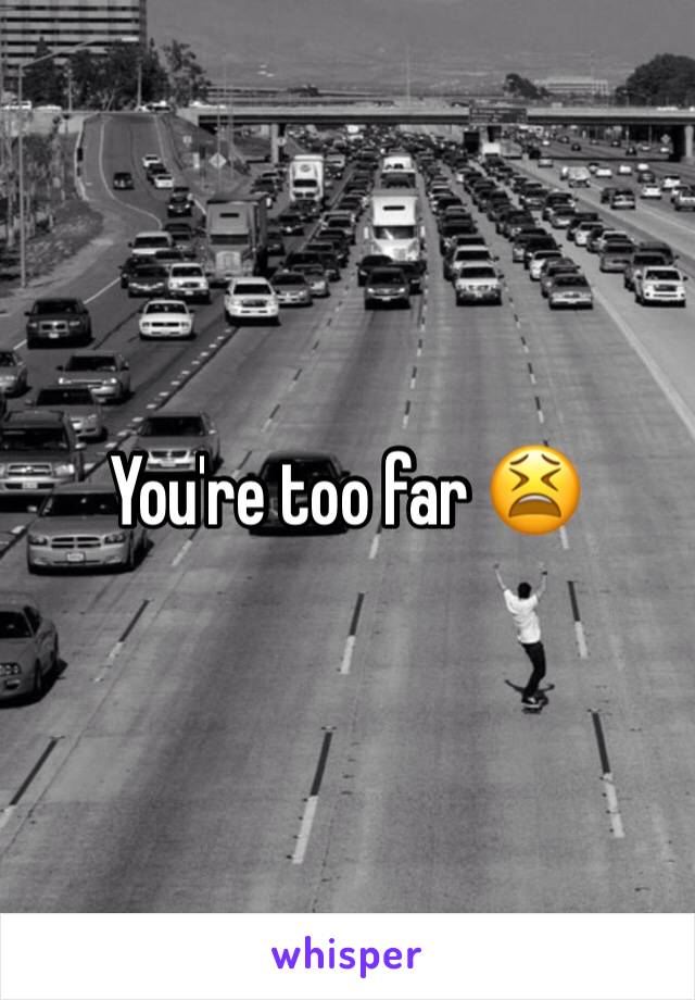 You're too far 😫