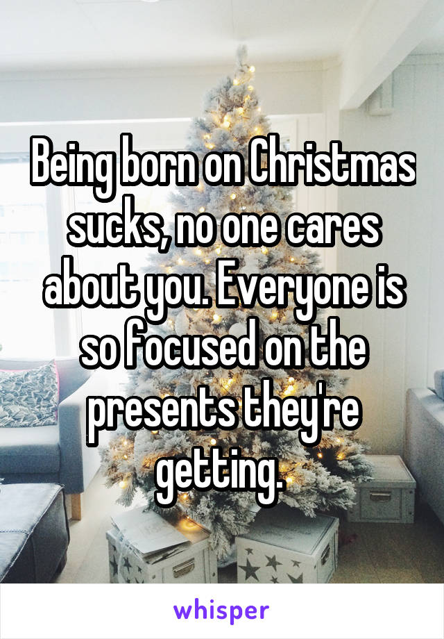 Being born on Christmas sucks, no one cares about you. Everyone is so focused on the presents they're getting. 