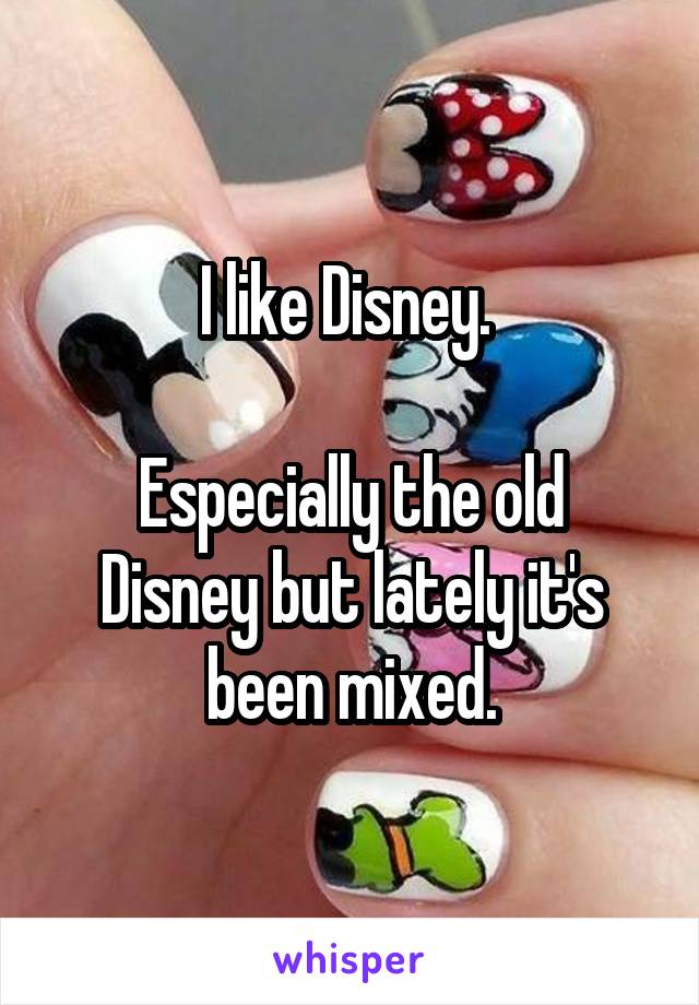 I like Disney. 

Especially the old Disney but lately it's been mixed.