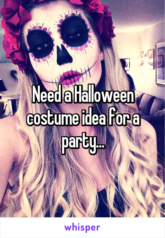 Need a Halloween costume idea for a party...