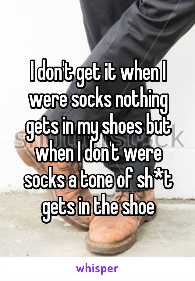I don't get it when I were socks nothing gets in my shoes but when I don't were socks a tone of sh*t gets in the shoe