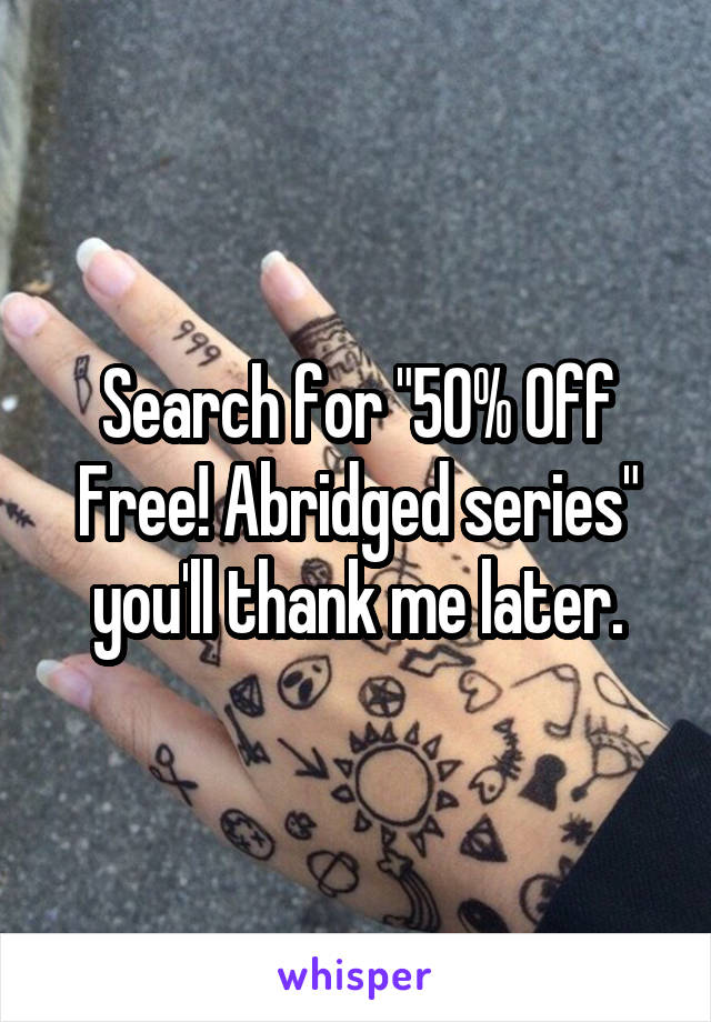Search for "50% Off Free! Abridged series" you'll thank me later.