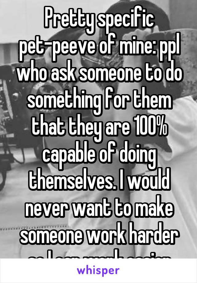 Pretty specific pet-peeve of mine: ppl who ask someone to do something for them that they are 100% capable of doing themselves. I would never want to make someone work harder so I can work easier