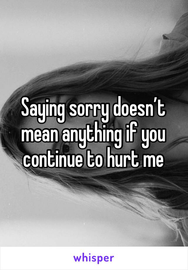 Saying sorry doesn’t mean anything if you continue to hurt me