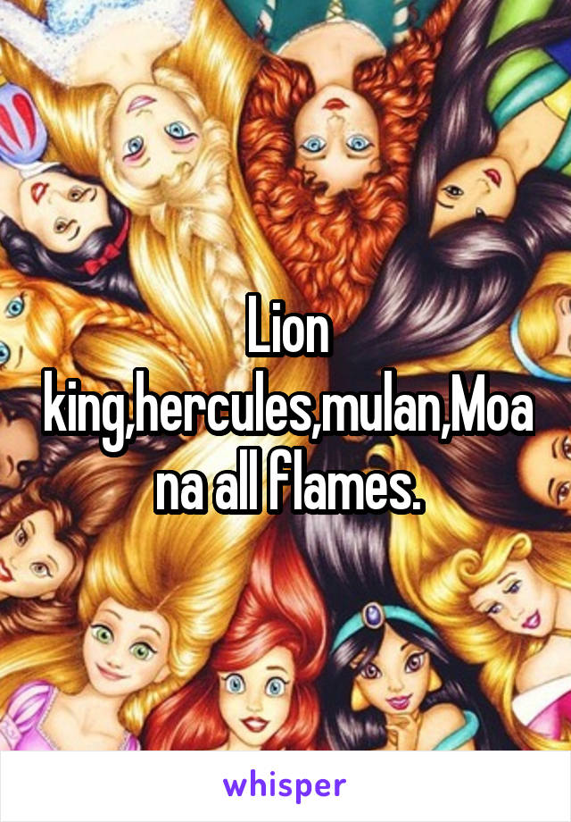Lion king,hercules,mulan,Moana all flames.