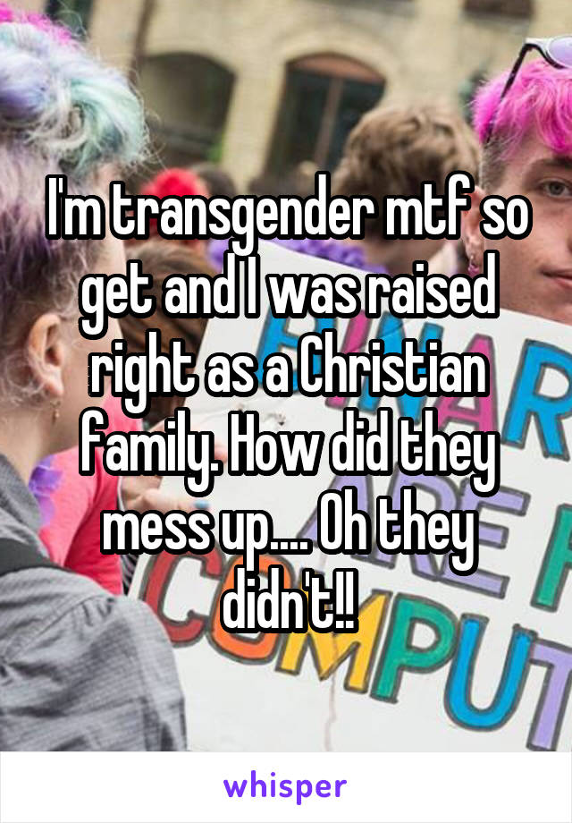 I'm transgender mtf so get and I was raised right as a Christian family. How did they mess up.... Oh they didn't!!