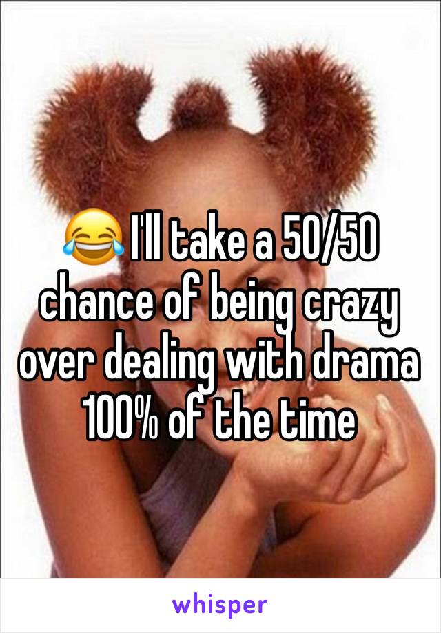 😂 I'll take a 50/50 chance of being crazy over dealing with drama 100% of the time