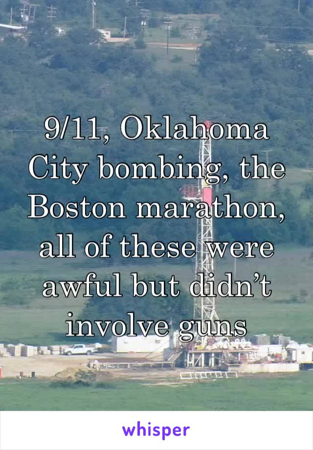 9/11, Oklahoma City bombing, the Boston marathon, all of these were awful but didn’t involve guns