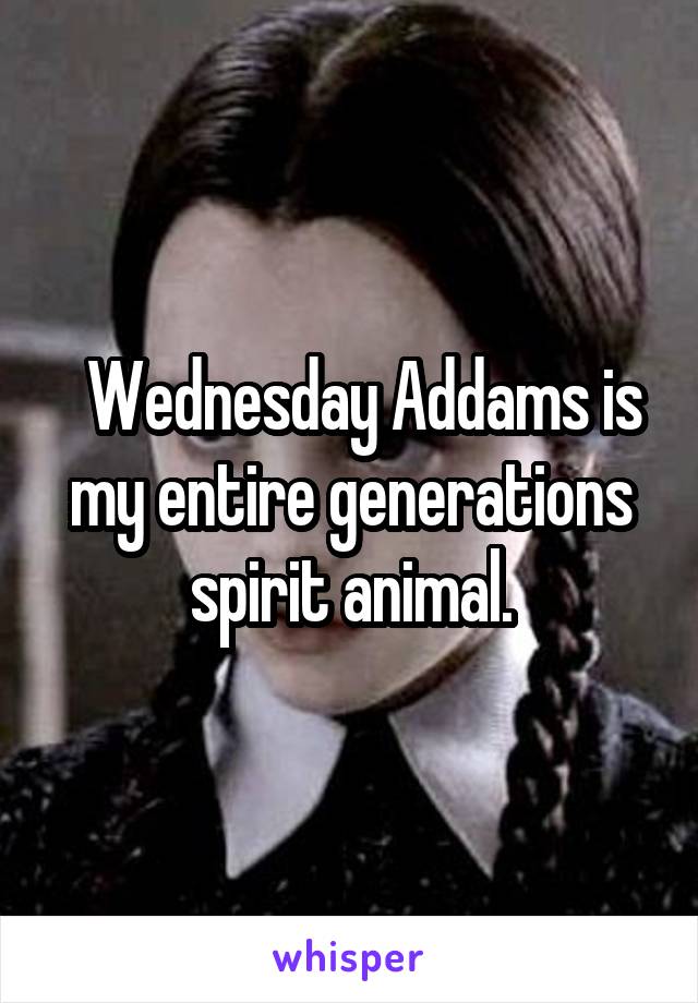   Wednesday Addams is my entire generations spirit animal.