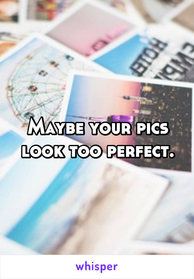 Maybe your pics look too perfect.