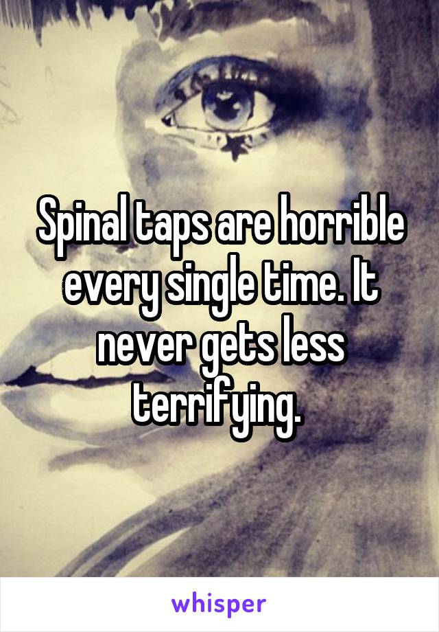 Spinal taps are horrible every single time. It never gets less terrifying. 