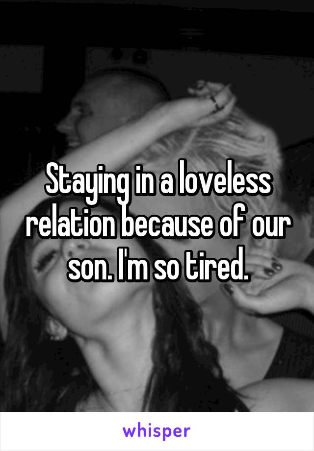 Staying in a loveless relation because of our son. I'm so tired.