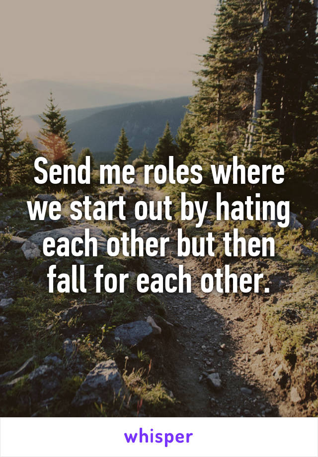 Send me roles where we start out by hating each other but then fall for each other.