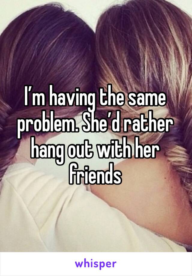 I’m having the same problem. She’d rather hang out with her friends